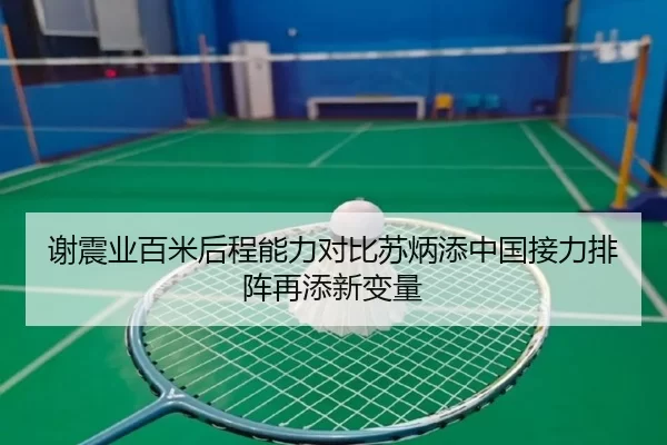 谢震业百米后程能力对比苏炳添中国接力排阵再添新变量